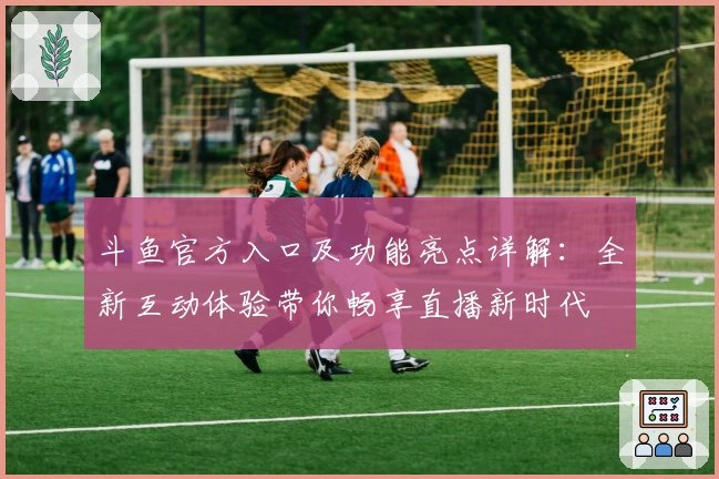 斗鱼官方入口及功能亮点详解：全新互动体验带你畅享直播新时代