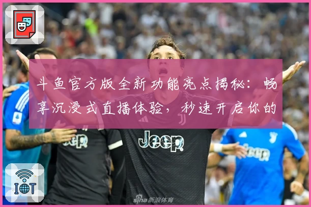 斗鱼官方版全新功能亮点揭秘：畅享沉浸式直播体验，秒速开启你的专属娱乐之旅