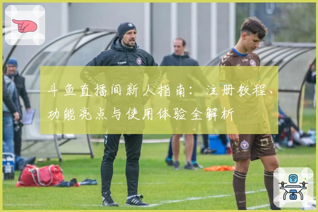 斗鱼直播间新人指南：注册教程、功能亮点与使用体验全解析