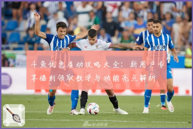 斗鱼优惠活动攻略大全：新用户专享福利领取教学与功能亮点解析