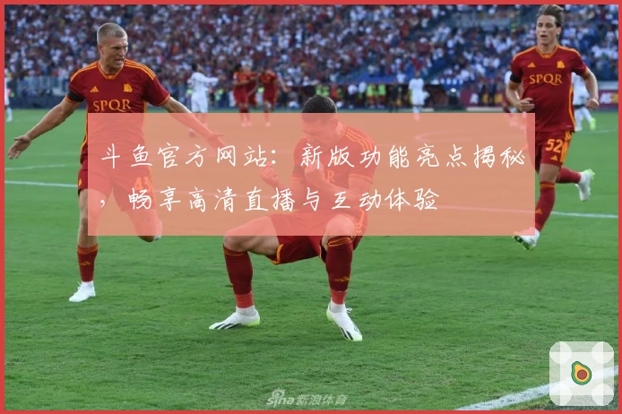 斗鱼官方网站：新版功能亮点揭秘，畅享高清直播与互动体验