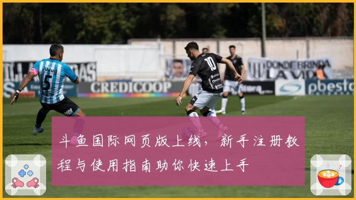 斗鱼国际网页版上线，新手注册教程与使用指南助你快速上手