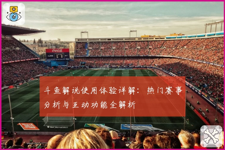 斗鱼解说使用体验详解：热门赛事分析与互动功能全解析