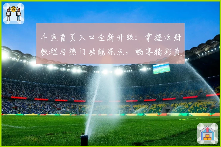 斗鱼首页入口全新升级：掌握注册教程与热门功能亮点，畅享精彩直播互动体验