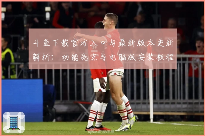 斗鱼下载官方入口与最新版本更新解析：功能亮点与电脑版安装教程详解