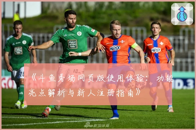 《斗鱼秀场网页版使用体验：功能亮点解析与新人注册指南》