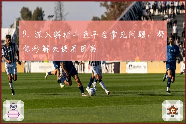 9. 深入解析斗鱼平台常见问题，帮你秒解决使用困惑