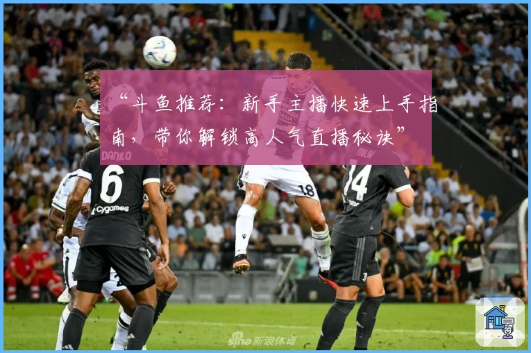 “斗鱼推荐：新手主播快速上手指南，带你解锁高人气直播秘诀”