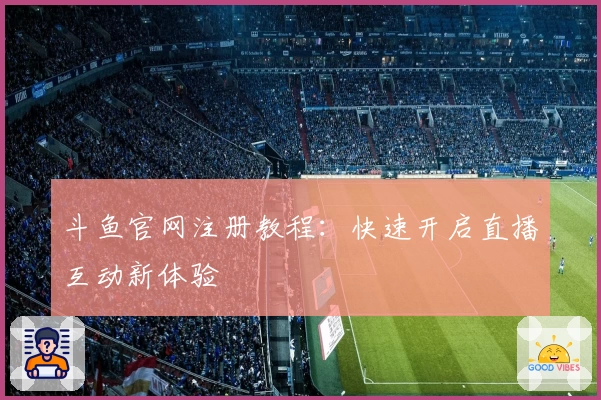 斗鱼官网注册教程：快速开启直播互动新体验