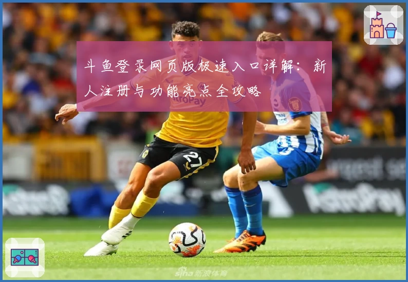 斗鱼登录网页版极速入口详解：新人注册与功能亮点全攻略