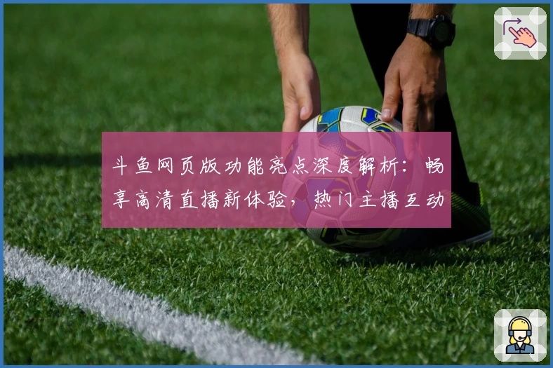 斗鱼网页版功能亮点深度解析：畅享高清直播新体验，热门主播互动零距离！