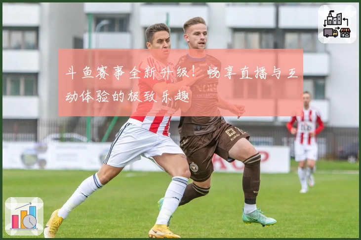 斗鱼赛事全新升级！畅享直播与互动体验的极致乐趣