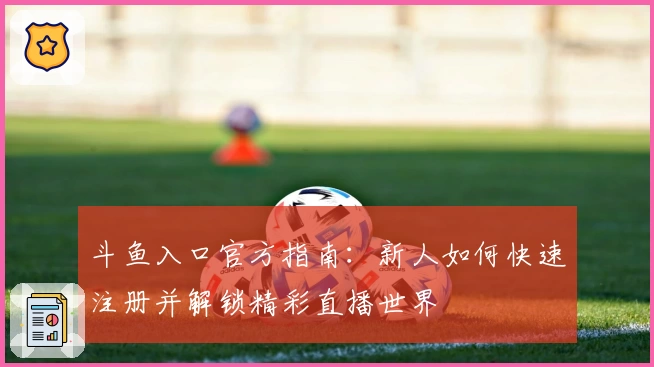 斗鱼入口官方指南：新人如何快速注册并解锁精彩直播世界