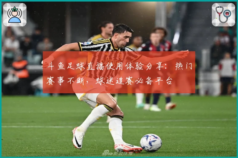 斗鱼足球直播使用体验分享：热门赛事不断，球迷追赛必备平台