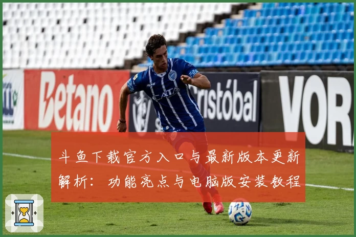 斗鱼下载官方入口与最新版本更新解析：功能亮点与电脑版安装教程详解