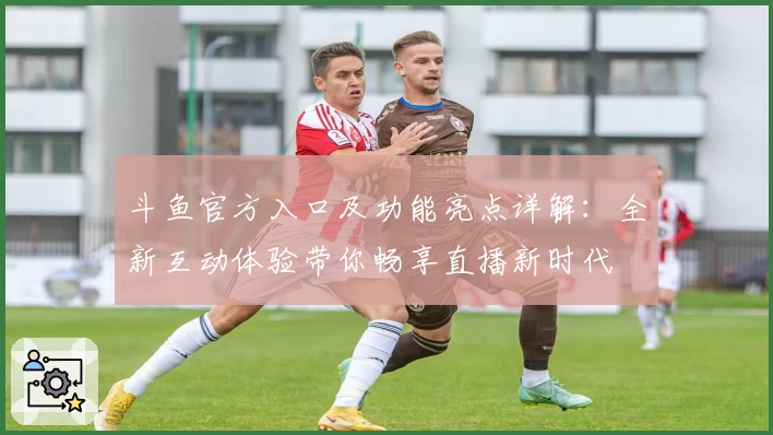 斗鱼官方入口及功能亮点详解：全新互动体验带你畅享直播新时代