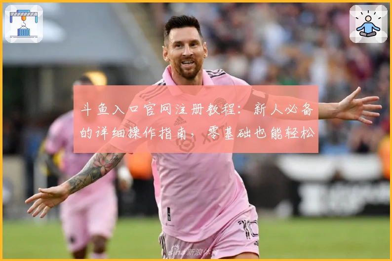 斗鱼入口官网注册教程：新人必备的详细操作指南，零基础也能轻松上手