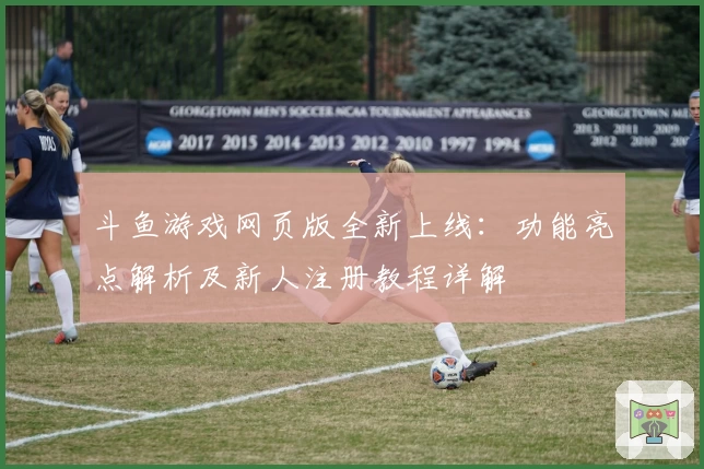 斗鱼游戏网页版全新上线：功能亮点解析及新人注册教程详解