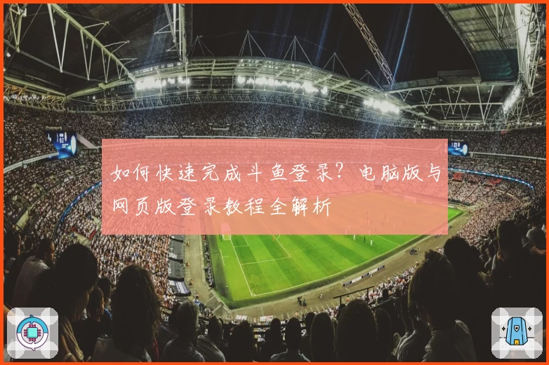 如何快速完成斗鱼登录？电脑版与网页版登录教程全解析