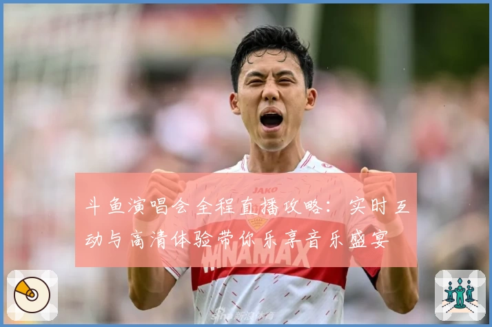 斗鱼演唱会全程直播攻略:实时互动与高清体验带你乐享音乐盛宴
