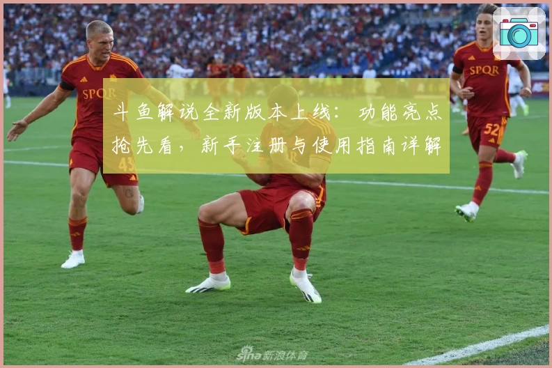 斗鱼解说全新版本上线：功能亮点抢先看，新手注册与使用指南详解