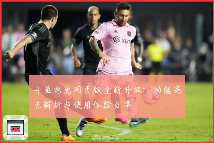 斗鱼电竞网页版全新升级：功能亮点解析与使用体验分享