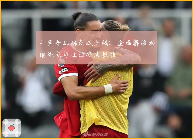 斗鱼手机端新版上线：全面解读功能亮点与注册安装教程