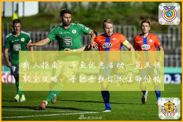 新人指南:斗鱼优惠活动一览及领取全攻略,手把手教你抓住每份精彩福利