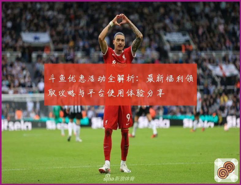 斗鱼优惠活动全解析：最新福利领取攻略与平台使用体验分享