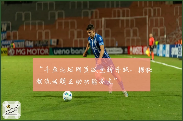 “斗鱼论坛网页版全新升级，揭秘潮流话题互动功能亮点”