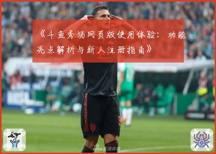 《斗鱼秀场网页版使用体验：功能亮点解析与新人注册指南》