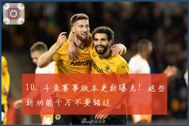 10. 斗鱼赛事版本更新曝光！这些新功能千万不要错过