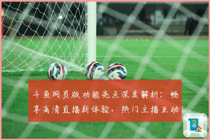 斗鱼网页版功能亮点深度解析：畅享高清直播新体验，热门主播互动零距离！