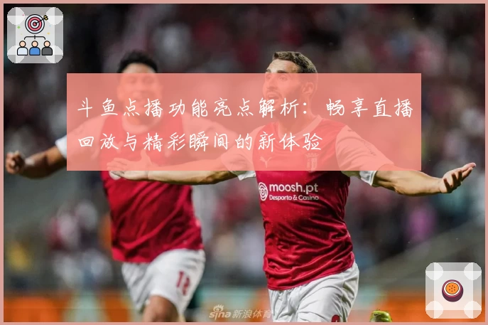 斗鱼点播功能亮点解析：畅享直播回放与精彩瞬间的新体验