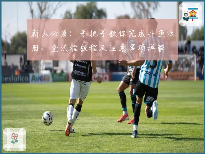 新人必看：手把手教你完成斗鱼注册，全流程教程及注意事项详解