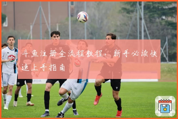 斗鱼注册全流程教程，新手必读快速上手指南