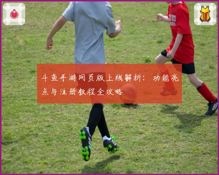 斗鱼手游网页版上线解析：功能亮点与注册教程全攻略