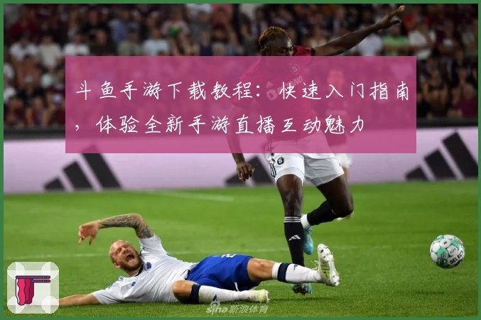 斗鱼手游下载教程：快速入门指南，体验全新手游直播互动魅力