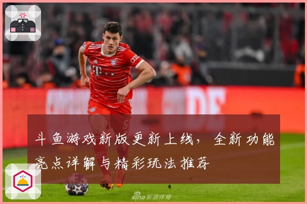 斗鱼游戏新版更新上线，全新功能亮点详解与精彩玩法推荐