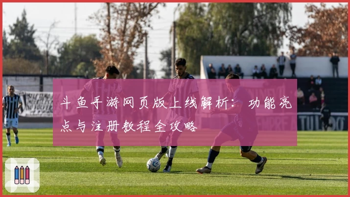 斗鱼手游网页版上线解析：功能亮点与注册教程全攻略