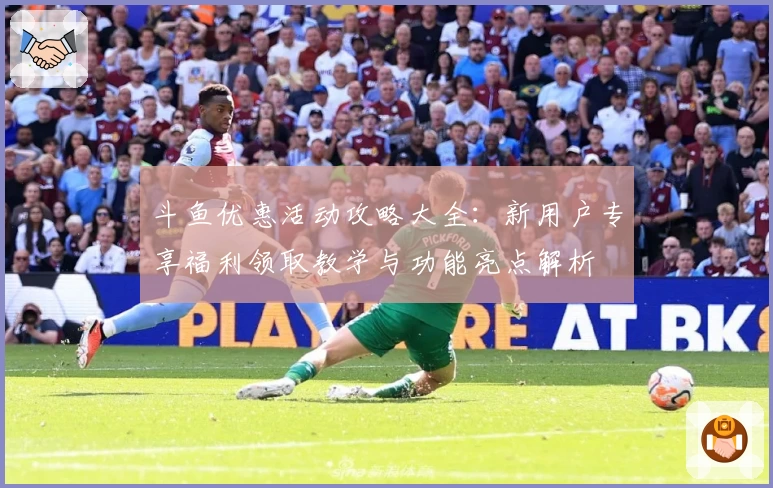 斗鱼优惠活动攻略大全：新用户专享福利领取教学与功能亮点解析