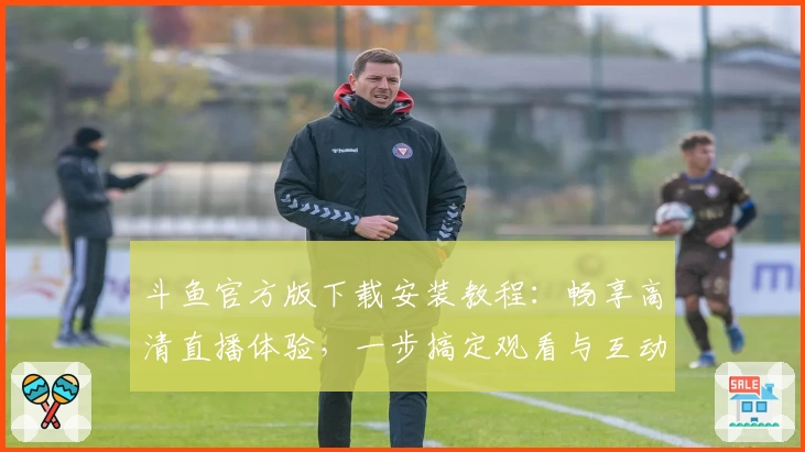 斗鱼官方版下载安装教程：畅享高清直播体验，一步搞定观看与互动