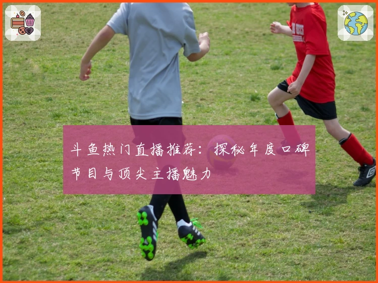 斗鱼热门直播推荐：探秘年度口碑节目与顶尖主播魅力