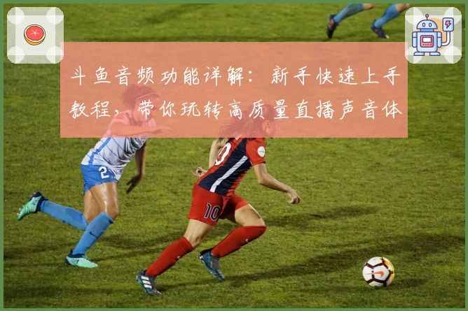 斗鱼音频功能详解：新手快速上手教程，带你玩转高质量直播声音体验