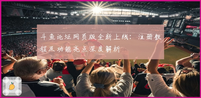 斗鱼论坛网页版全新上线：注册教程及功能亮点深度解析