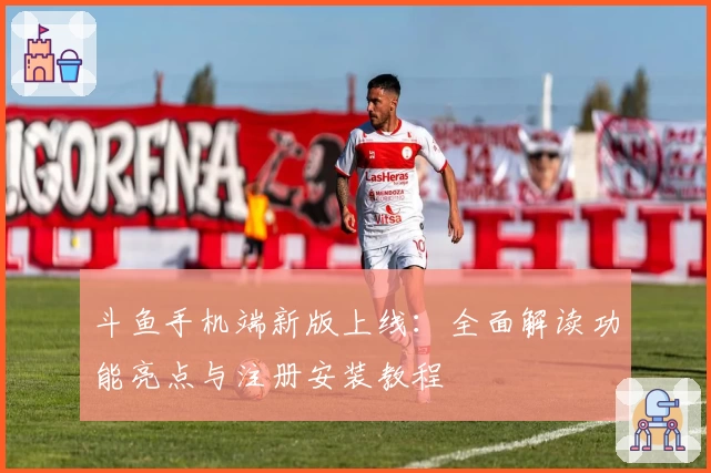 斗鱼手机端新版上线：全面解读功能亮点与注册安装教程