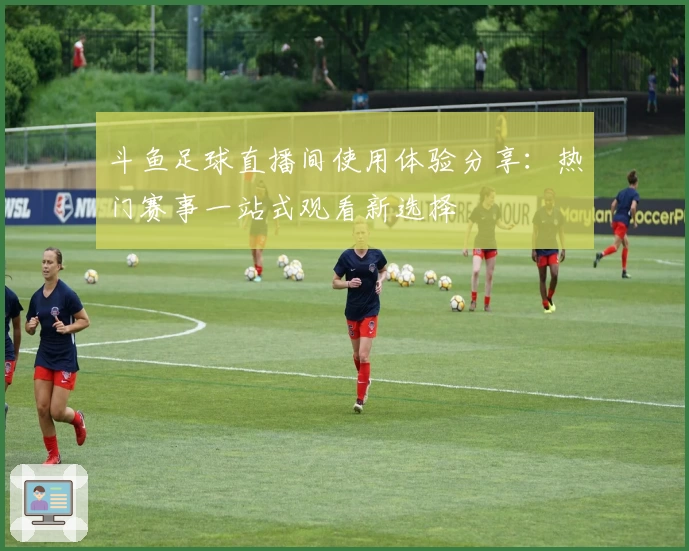 斗鱼足球直播间使用体验分享：热门赛事一站式观看新选择