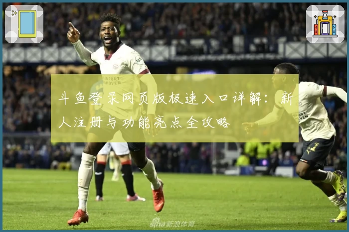 斗鱼登录网页版极速入口详解：新人注册与功能亮点全攻略