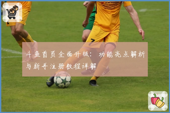 斗鱼首页全面升级：功能亮点解析与新手注册教程详解