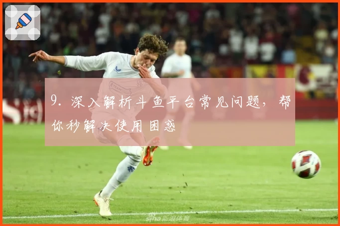 9. 深入解析斗鱼平台常见问题，帮你秒解决使用困惑